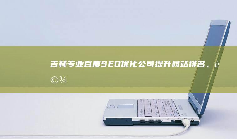 吉林专业百度SEO优化公司：提升网站排名，驾驭数字营销