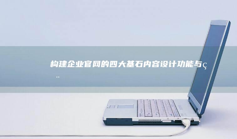 构建企业官网的四大基石：内容、设计、功能与用户体验详解